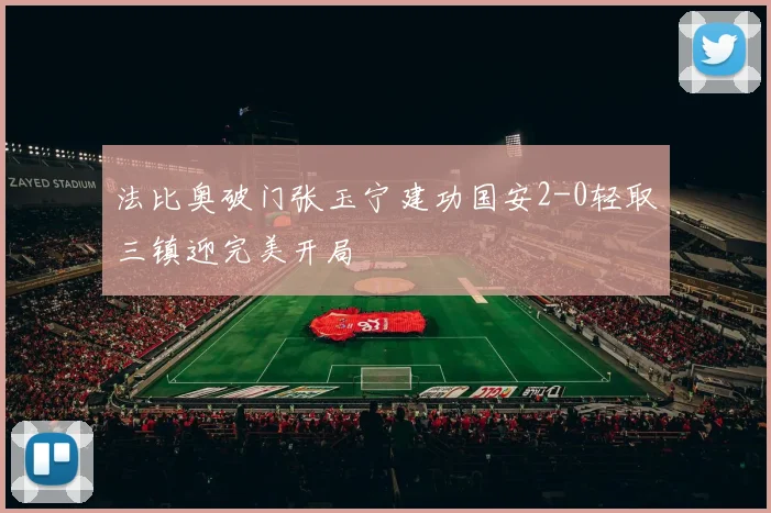 法比奥破门张玉宁建功国安2-0轻取三镇迎完美开局