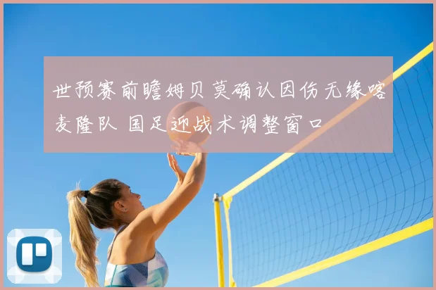 世预赛前瞻姆贝莫确认因伤无缘喀麦隆队 国足迎战术调整窗口