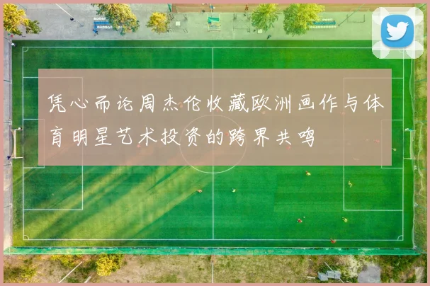 凭心而论周杰伦收藏欧洲画作与体育明星艺术投资的跨界共鸣