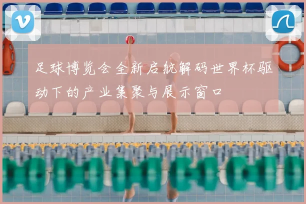 足球博览会全新启航解码世界杯驱动下的产业集聚与展示窗口