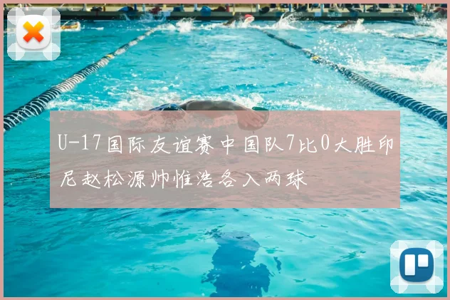 U-17国际友谊赛中国队7比0大胜印尼赵松源帅惟浩各入两球