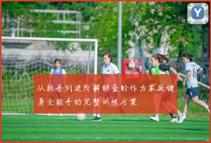 从新手到进阶解锁壶铃作为家庭健身全能手的完整训练方案