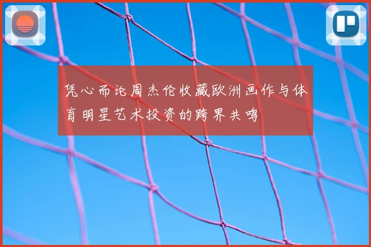 凭心而论周杰伦收藏欧洲画作与体育明星艺术投资的跨界共鸣