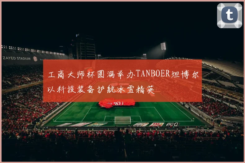 工商大师杯圆满举办TANBOER坦博尔以科技装备护航冰雪精英