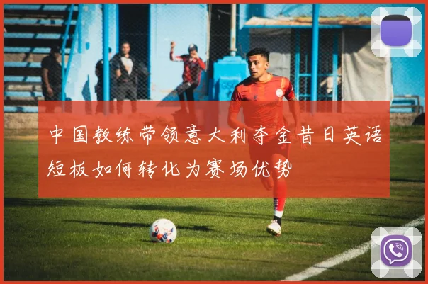 中国教练带领意大利夺金昔日英语短板如何转化为赛场优势