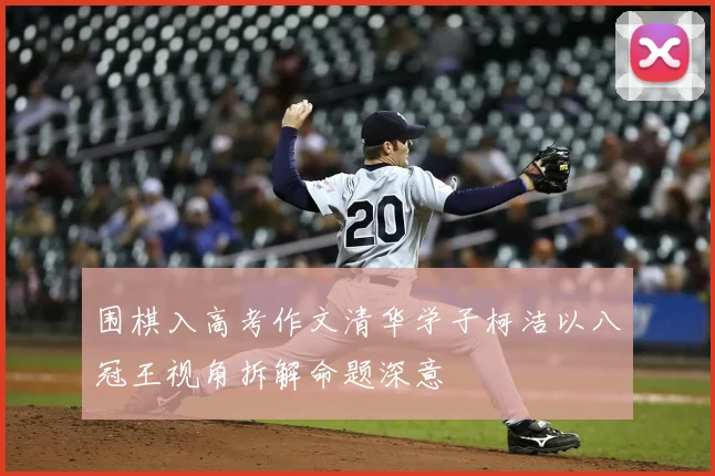 围棋入高考作文清华学子柯洁以八冠王视角拆解命题深意