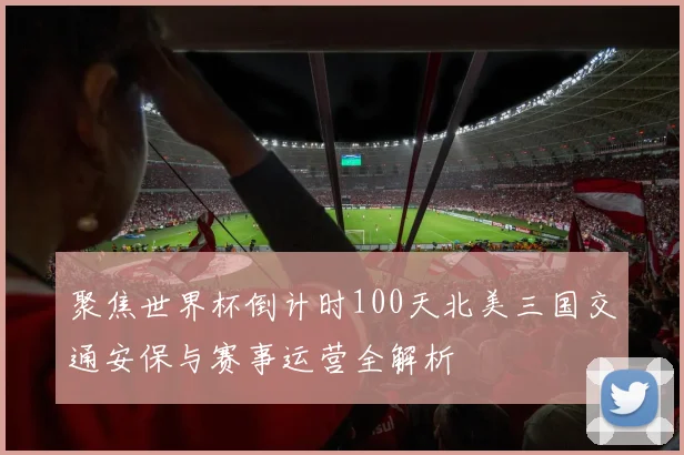 聚焦世界杯倒计时100天北美三国交通安保与赛事运营全解析