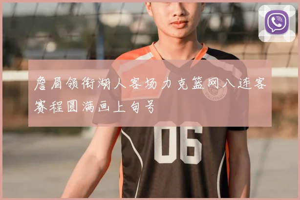 詹眉领衔湖人客场力克篮网八连客赛程圆满画上句号