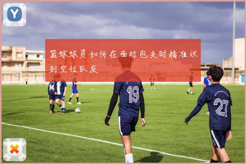 篮球球员如何在面对包夹时精准识别空位队友
