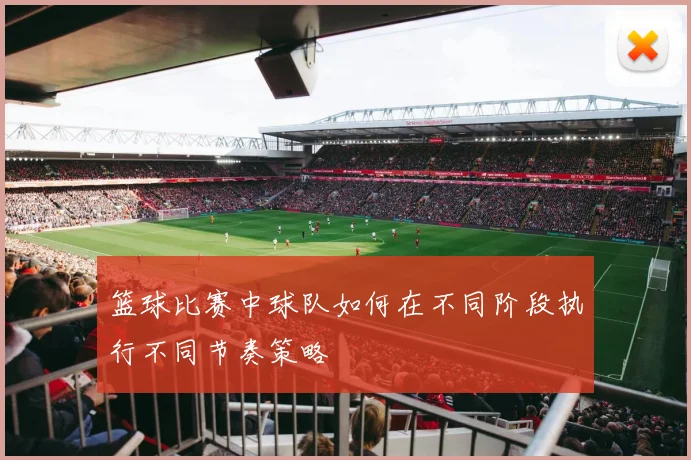 篮球比赛中球队如何在不同阶段执行不同节奏策略