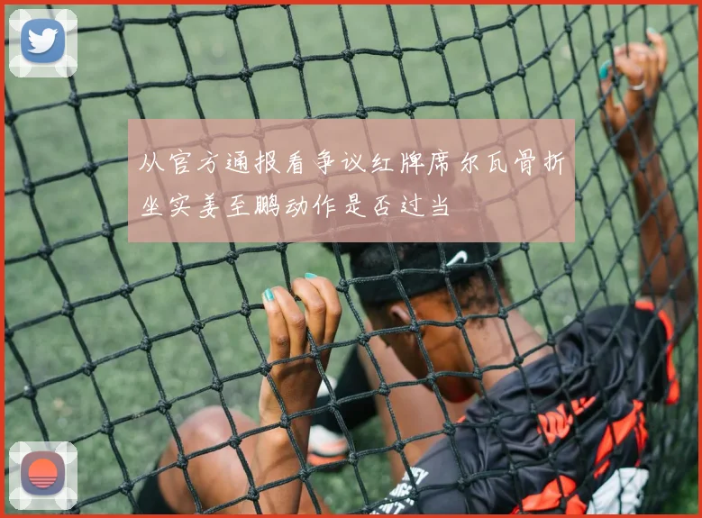 从官方通报看争议红牌席尔瓦骨折坐实姜至鹏动作是否过当