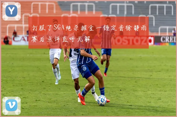 打服了SGA绝杀掘金一锤定音徐静雨赛后点评直呼无解