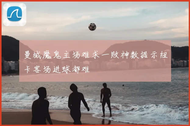 曼城魔鬼主场难求一败神数据示纽卡客场进球都难