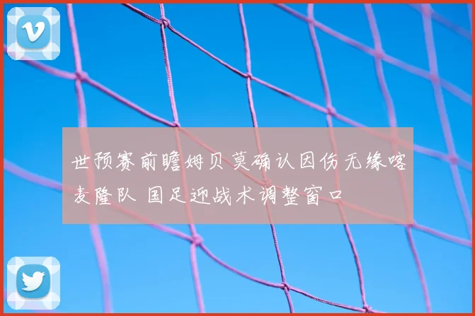 世预赛前瞻姆贝莫确认因伤无缘喀麦隆队 国足迎战术调整窗口