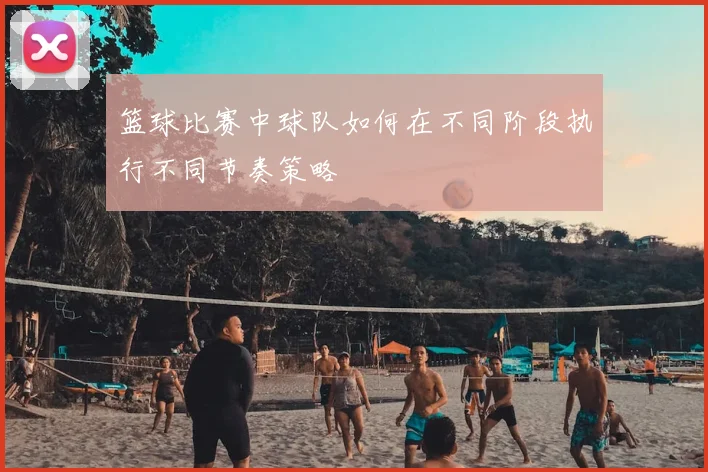 篮球比赛中球队如何在不同阶段执行不同节奏策略